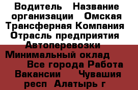 Водитель › Название организации ­ Омская Трансферная Компания › Отрасль предприятия ­ Автоперевозки › Минимальный оклад ­ 23 000 - Все города Работа » Вакансии   . Чувашия респ.,Алатырь г.